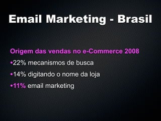 Email Marketing - Brasil

Origem das vendas no e-Commerce 2008
•22% mecanismos de busca
•14% digitando o nome da loja
•11% email marketing
 