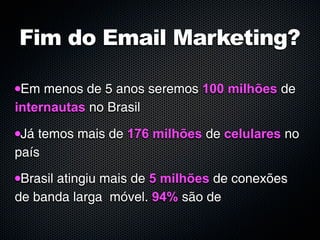 Fim do Email Marketing?

•Em menos de 5 anos seremos 100 milhões de
internautas no Brasil

•Já temos mais de 176 milhões de celulares no
país

•Brasil atingiu mais de 5 milhões de conexões
de banda larga móvel. 94% são de
 