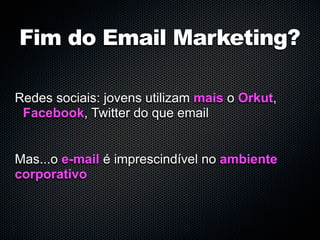 Fim do Email Marketing?

Redes sociais: jovens utilizam mais o Orkut,
 Facebook, Twitter do que email


Mas...o e-mail é imprescindível no ambiente
corporativo
 