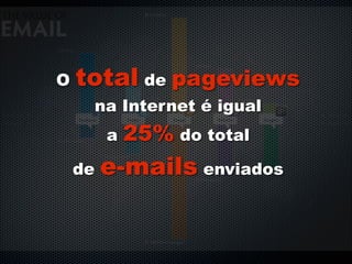 O   total de pageviews
         na Internet é igual
          a   25% do total
    de   e-mails enviados
 