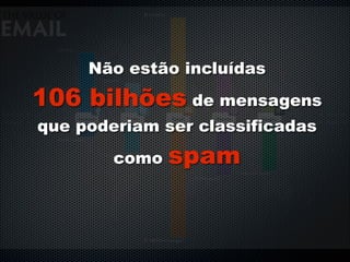 Não estão incluídas
106 bilhões de mensagens
que poderiam ser classificadas
        como   spam
 
