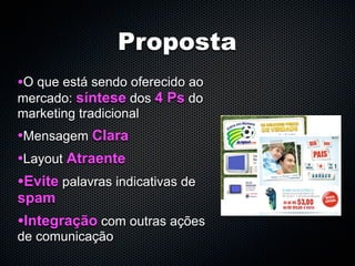 Proposta
•O que está sendo oferecido ao
mercado: síntese dos 4 Ps do
marketing tradicional
•Mensagem Clara
•Layout Atraente
•Evite palavras indicativas de
spam
•Integração com outras ações
de comunicação
 