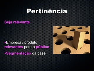 Pertinência
Seja relevante




•Empresa / produto
relevantes para o público
•Segmentação da base
 