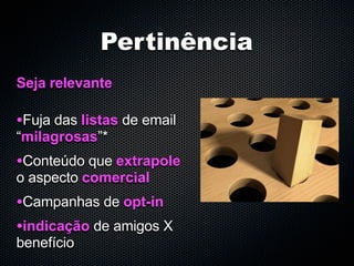 Pertinência
Seja relevante

•Fuja das listas de email
“milagrosas”*
•Conteúdo que extrapole
o aspecto comercial
•Campanhas de opt-in
•indicação de amigos X
benefício
 
