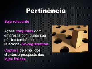 Pertinência
Seja relevante

Ações conjuntas com
empresas com quem seu
público também se
relaciona /Co-registration
Captura de email dos
clientes e prospects das
lojas físicas
 