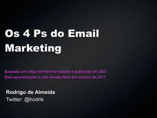 Os 4 Ps do Email
Marketing

Baseado em artigo homônimo redigido e publicado em 2007.
Esta apresentação é uma revisão feita em outubro de 2011



Rodrigo de Almeida
Twitter: @hodrik
 