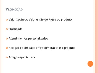 PROMOÇÃO
 Valorização do Valor e não do Preço do produto
 Qualidade
 Atendimentos personalizados
 Relação de simpatia entre comprador e o produto
 Atingir expectativas
 