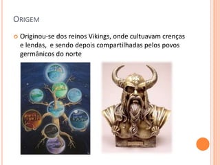 ORIGEM
 Originou-se dos reinos Vikings, onde cultuavam crenças
e lendas, e sendo depois compartilhadas pelos povos
germânicos do norte
 