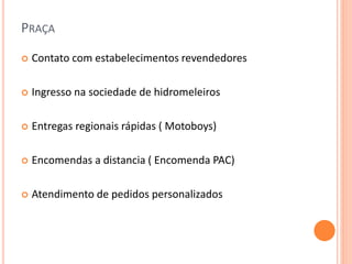 PRAÇA
 Contato com estabelecimentos revendedores
 Ingresso na sociedade de hidromeleiros
 Entregas regionais rápidas ( Motoboys)
 Encomendas a distancia ( Encomenda PAC)
 Atendimento de pedidos personalizados
 