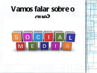Vamos falar sobre o que? 