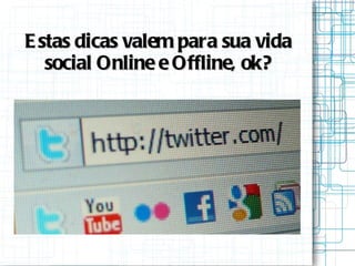 Estas dicas valem para sua vida social Online e Offline, ok? 
