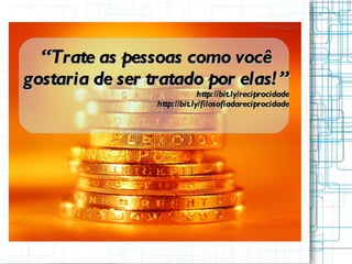 “ Trate as pessoas como você gostaria de ser tratado por elas!” http://bit.ly/reciprocidade http://bit.ly/filosofiadareciprocidade 