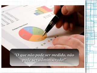 “ O que não pode ser medido, não pode ser administrado!” 