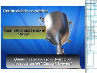 Reciprocidade, na prática! Quem são as suas 5 maiores  “ fontes”  Quantas vezes você já os prestigiou  nas redes sociais? Cursos? Eventos? 