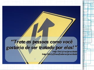 “ Trate as pessoas como você gostaria de ser tratado por elas!” http://bit.ly/reciprocidade http://bit.ly/filosofiadareciprocidade 