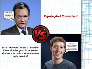 Reputação é Contextual Ser o “mocinho” ou ser o “bandido” é uma simples questão de pontos de vista e de onde você coleta suas informações! 