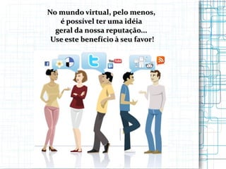No mundo virtual, pelo menos,  é possível ter uma idéia  geral da nossa reputação...  Use este benefício à seu favor! 