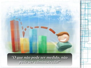 “ O que não pode ser medido, não pode ser administrado!” 