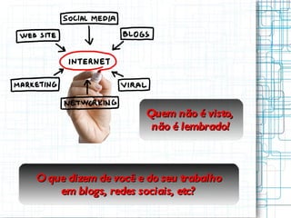Quem não é visto,  não é lembrado! O que dizem de você e do seu trabalho em blogs, redes sociais, etc? 