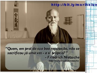 “ Quem, em prol da sua boa reputação, não se sacrificou já uma vez - a si próprio?” -  Friedrich Nietzsche http://bit.ly/friedrichnietzsche  http://bit.ly/moriheiueshiba 