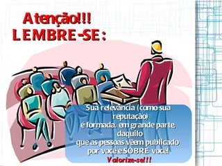 Atenção!!!  LEMBRE-SE: Sua relevância (como sua reputação) é formada, em grande parte, daquilo  que as pessoas vêem publicado  por você e SOBRE você! Valorize-se!!! 