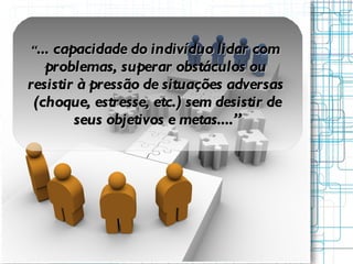 “ ...  capacidade do indivíduo lidar com  problemas, superar obstáculos ou  resistir à pressão de situações adversas  ( choque, estresse, etc.) sem desistir de seus objetivos e metas....” 