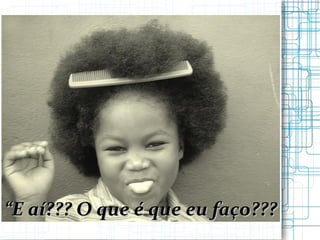 “ E aí??? O que é que eu faço??? 