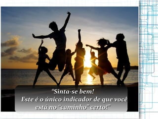 “ Sinta-se bem! Este é o único indicador de que você está no “caminho” certo!” 