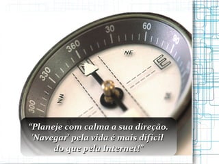 “ Planeje com calma a sua direção. ' Navegar' pela vida é mais dificil  do que pela Internet!” 