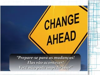 “ Prepare-se para as mudanças! Elas vão acontecer! Você não pode impedir isso!” 