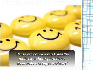 “ Pense em como o seu trabalho pode contribuir para fazer do mundo um lugar melhor!” 