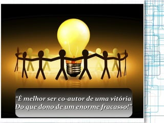 “ É melhor ser co-autor de uma vitória Do que dono de um enorme fracasso!” 