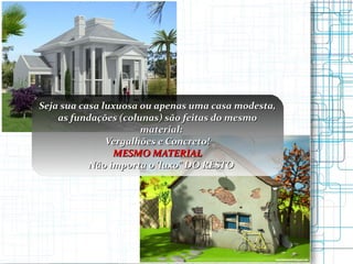 Seja sua casa luxuosa ou apenas uma casa modesta, as fundações (colunas) são feitas do mesmo material: Vergalhões e Concreto! MESMO MATERIAL Não importa o 'luxo” DO RESTO 