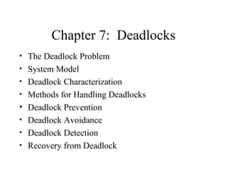 Chapter 7: Deadlocks
• The Deadlock Problem
• System Model
• Deadlock Characterization
• Methods for Handling Deadlocks
• Deadlock Prevention
• Deadlock Avoidance
• Deadlock Detection
• Recovery from Deadlock
 
