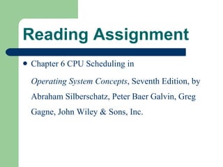 Reading Assignment Chapter 6 CPU Scheduling in Operating System Concepts , Seventh Edition, by Abraham Silberschatz, Peter Baer Galvin, Greg Gagne, John Wiley & Sons, Inc. 