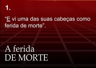 “E vi uma das suas cabeças como
ferida de morte”.
1.
 