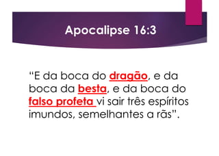 “E da boca do dragão, e da
boca da besta, e da boca do
falso profeta vi sair três espíritos
imundos, semelhantes a rãs”.
Apocalipse 16:3
 