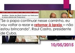 "Se o papa continuar nesse caminho, eu
vou voltar a rezar e retornar à Igreja ─ não
estou brincando". Raul Castro, presidente
de Cuba.
 