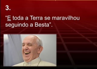 “E toda a Terra se maravilhou
seguindo a Besta”.
3.
 