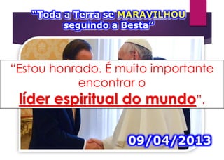 “Estou honrado. É muito importante
encontrar o
líder espiritual do mundo”.
09/04/2013
“Toda a Terra se MARAVILHOU
seguindo a Besta”
 