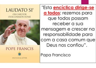 "Esta encíclica dirige-se
a todos: rezemos para
que todos possam
receber a sua
mensagem e crescer na
responsabilidade para
com a casa comum que
Deus nos confiou”.
Papa Francisco
 