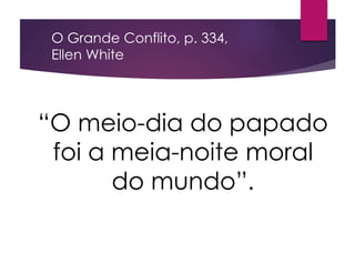 “O meio-dia do papado
foi a meia-noite moral
do mundo”.
O Grande Conflito, p. 334,
Ellen White
 