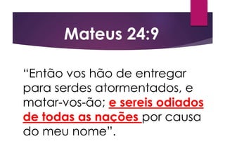 “Então vos hão de entregar
para serdes atormentados, e
matar-vos-ão; e sereis odiados
de todas as nações por causa
do meu nome”.
Mateus 24:9
 