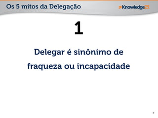 11
1
Delegar é sinônimo de
fraqueza ou incapacidade
Os 5 mitos da Delegação
 