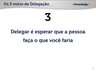 13
3
Delegar é esperar que a pessoa
faça o que você faria
Os 5 mitos da Delegação
 