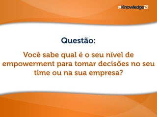 Questão:
Você sabe qual é o seu nível de
empowerment para tomar decisões no seu
time ou na sua empresa?
 