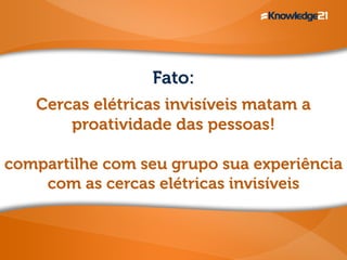 Fato:
Cercas elétricas invisíveis matam a
proatividade das pessoas!
compartilhe com seu grupo sua experiência
com as cercas elétricas invisíveis
 