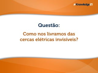 Questão:
Como nos livramos das
cercas elétricas invisíveis?
 