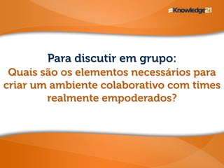 Para discutir em grupo:
Quais são os elementos necessários para
criar um ambiente colaborativo com times
realmente empoderados?
 