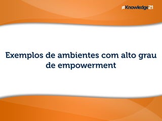 Exemplos de ambientes com alto grau
de empowerment
 